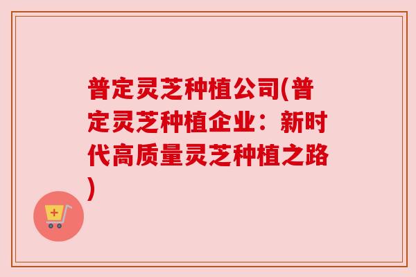 普定灵芝种植公司(普定灵芝种植企业:新时代高质量灵芝种植之路) 普定灵芝种植公司(普定灵芝种植企业:新时代高质量灵芝种植之路)