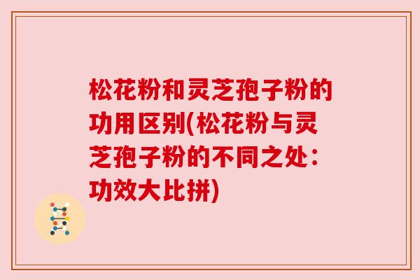 松花粉和灵芝孢子粉的功用区别(松花粉与灵芝孢子粉的不同之处:功效大比拼) 松花粉和灵芝孢子粉的功用区别(松花粉与灵芝孢子粉的不同之处:功效大比拼)