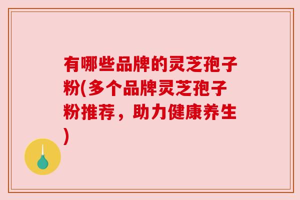 有哪些品牌的灵芝孢子粉(多个品牌灵芝孢子粉推荐,助力健康养生) 有哪些品牌的灵芝孢子粉(多个品牌灵芝孢子粉推荐,助力健康养生)
