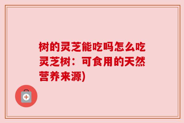 树的灵芝能吃吗怎么吃灵芝树:可食用的天然营养来源) 树的灵芝能吃吗怎么吃灵芝树:可食用的天然营养来源)