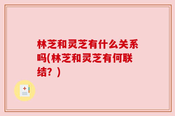 林芝和灵芝有什么关系吗(林芝和灵芝有何联结？)