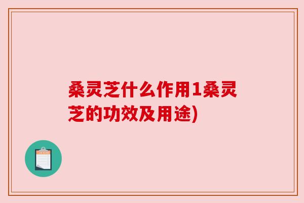 桑灵芝什么作用1桑灵芝的功效及用途)