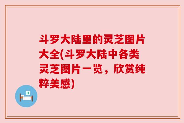 斗罗大陆里的灵芝图片大全(斗罗大陆中各类灵芝图片一览，欣赏纯粹美感)