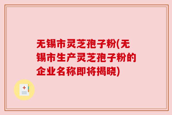 无锡市灵芝孢子粉(无锡市生产灵芝孢子粉的企业名称即将揭晓)