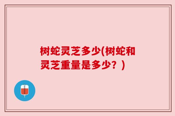 树蛇灵芝多少(树蛇和灵芝重量是多少？)