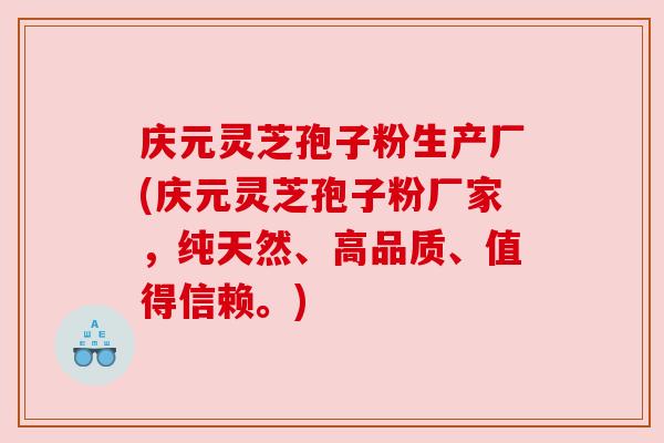 庆元灵芝孢子粉生产厂(庆元灵芝孢子粉厂家，纯天然、高品质、值得信赖。)