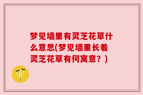 梦见墙里有灵芝花草什么意思(梦见墙里长着灵芝花草有何寓意?) 梦见墙里有灵芝花草什么意思(梦见墙里长着灵芝花草有何寓意?)