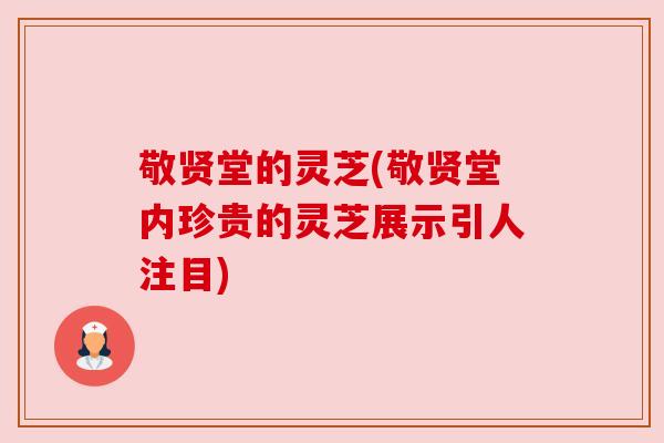 敬贤堂的灵芝(敬贤堂内珍贵的灵芝展示引人注目) 敬贤堂的灵芝(敬贤堂内珍贵的灵芝展示引人注目)