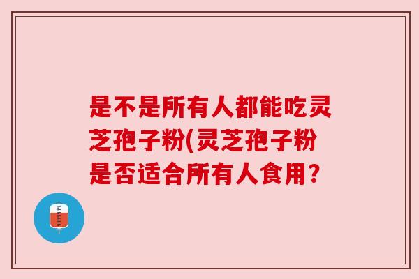 是不是所有人都能吃灵芝孢子粉(灵芝孢子粉是否适合所有人食用? 是不是所有人都能吃灵芝孢子粉(灵芝孢子粉是否适合所有人食用?