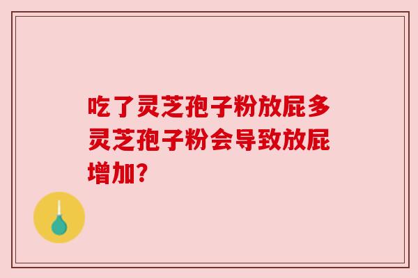 吃了灵芝孢子粉放屁多灵芝孢子粉会导致放屁增加? 吃了灵芝孢子粉放屁多灵芝孢子粉会导致放屁增加?