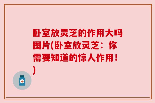 卧室放灵芝的作用大吗图片(卧室放灵芝:你需要知道的惊人作用!) 卧室放灵芝的作用大吗图片(卧室放灵芝:你需要知道的惊人作用!)