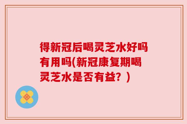 得新冠后喝灵芝水好吗有用吗(新冠康复期喝灵芝水是否有益？)