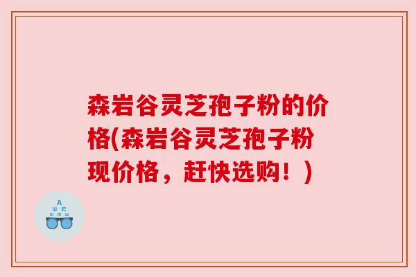 森岩谷灵芝孢子粉的价格(森岩谷灵芝孢子粉现价格,赶快选购!) 森岩谷灵芝孢子粉的价格(森岩谷灵芝孢子粉现价格,赶快选购!)