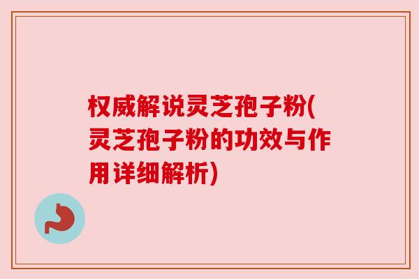 权威解说灵芝孢子粉(灵芝孢子粉的功效与作用详细解析) 权威解说灵芝孢子粉(灵芝孢子粉的功效与作用详细解析)
