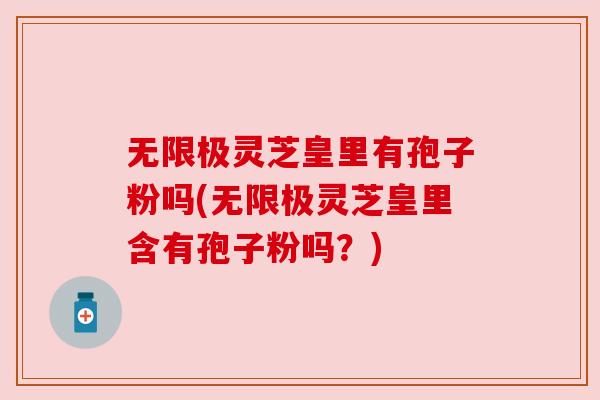 无限极灵芝皇里有孢子粉吗(无限极灵芝皇里含有孢子粉吗?) 无限极灵芝皇里有孢子粉吗(无限极灵芝皇里含有孢子粉吗?)