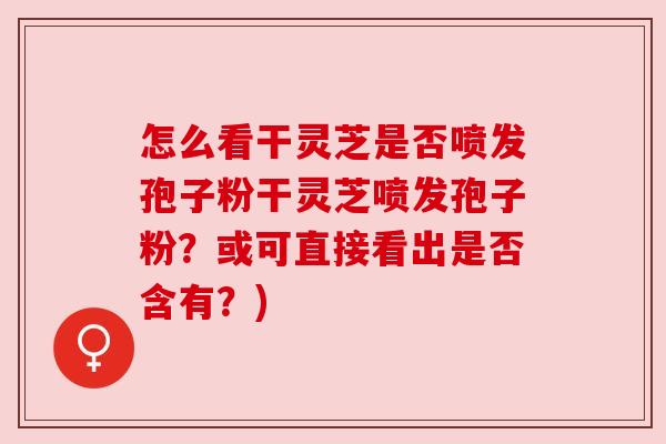 怎么看干灵芝是否喷发孢子粉干灵芝喷发孢子粉?或可直接看出是否含有?) 怎么看干灵芝是否喷发孢子粉干灵芝喷发孢子粉?或可直接看出是否含有?)