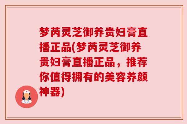 梦芮灵芝御养贵妇膏直播正品(梦芮灵芝御养贵妇膏直播正品,推荐你值得拥有的美容养颜神器) 梦芮灵芝御养贵妇膏直播正品(梦芮灵芝御养贵妇膏直播正品,推荐你值得拥有的美容养颜神器)