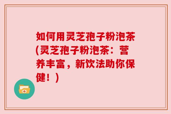 如何用灵芝孢子粉泡茶(灵芝孢子粉泡茶:营养丰富,新饮法助你保健!) 如何用灵芝孢子粉泡茶(灵芝孢子粉泡茶:营养丰富,新饮法助你保健!)