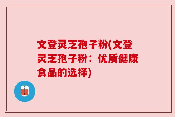 文登灵芝孢子粉(文登灵芝孢子粉:优质健康食品的选择) 文登灵芝孢子粉(文登灵芝孢子粉:优质健康食品的选择)