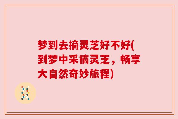 梦到去摘灵芝好不好(到梦中采摘灵芝,畅享大自然奇妙旅程) 梦到去摘灵芝好不好(到梦中采摘灵芝,畅享大自然奇妙旅程)