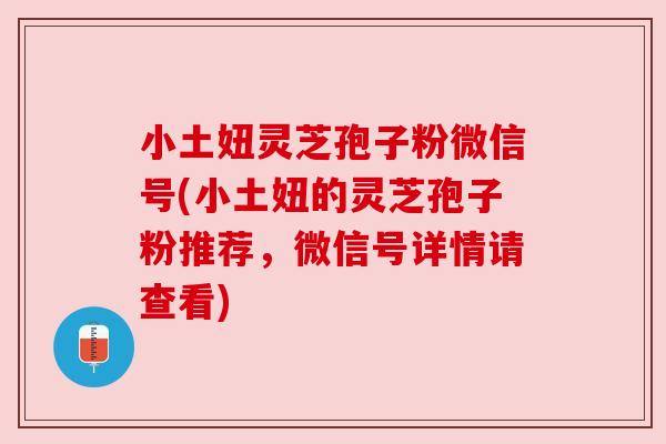 小土妞灵芝孢子粉微信号(小土妞的灵芝孢子粉推荐,微信号详情请查看) 小土妞灵芝孢子粉微信号(小土妞的灵芝孢子粉推荐,微信号详情请查看)