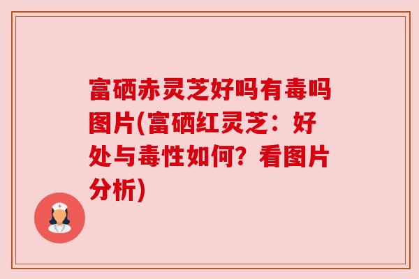 富硒赤灵芝好吗有毒吗图片(富硒红灵芝:好处与毒性如何?看图片分析) 富硒赤灵芝好吗有毒吗图片(富硒红灵芝:好处与毒性如何?看图片分析)