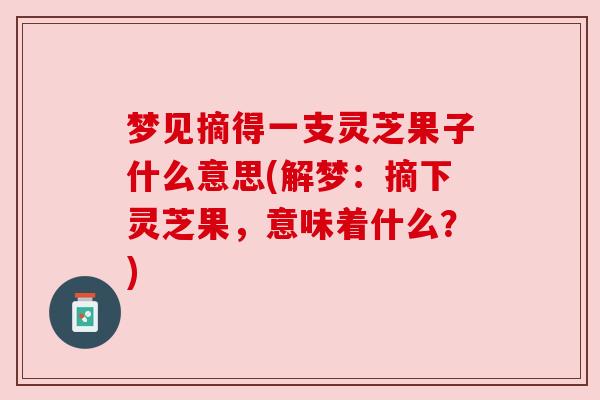 梦见摘得一支灵芝果子什么意思(解梦:摘下灵芝果,意味着什么?) 梦见摘得一支灵芝果子什么意思(解梦:摘下灵芝果,意味着什么?)