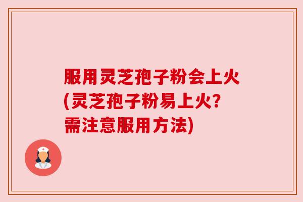 服用灵芝孢子粉会上火(灵芝孢子粉易上火?需注意服用方法) 服用灵芝孢子粉会上火(灵芝孢子粉易上火?需注意服用方法)