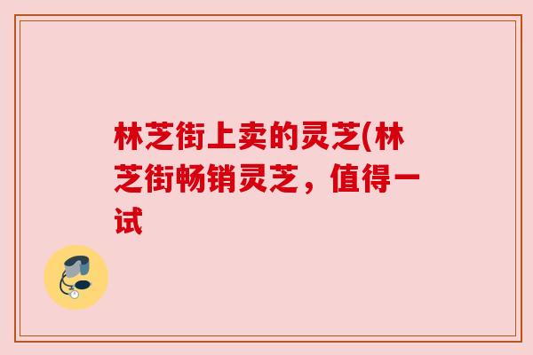 林芝街上卖的灵芝(林芝街畅销灵芝，值得一试