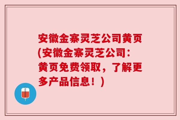 安徽金寨灵芝公司黄页(安徽金寨灵芝公司:黄页免费领取,了解更多产品信息!) 安徽金寨灵芝公司黄页(安徽金寨灵芝公司:黄页免费领取,了解更多产品信息!)
