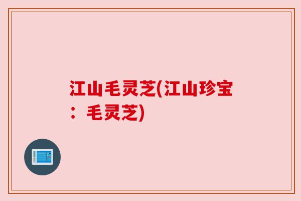 江山毛灵芝(江山珍宝:毛灵芝) 江山毛灵芝(江山珍宝:毛灵芝)