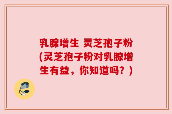 乳腺增生 灵芝孢子粉(灵芝孢子粉对乳腺增生有益,你知道吗?) 乳腺增生 灵芝孢子粉(灵芝孢子粉对乳腺增生有益,你知道吗?)