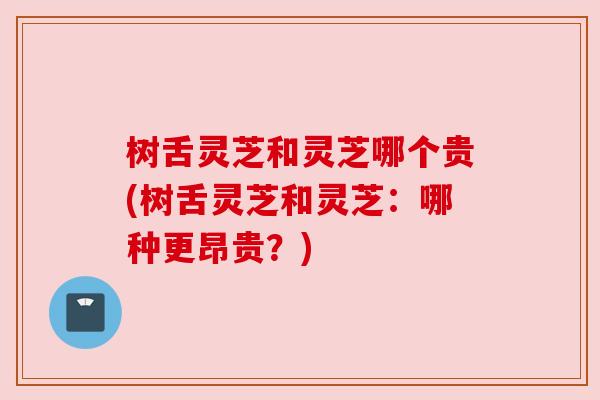 树舌灵芝和灵芝哪个贵(树舌灵芝和灵芝:哪种更昂贵?) 树舌灵芝和灵芝哪个贵(树舌灵芝和灵芝:哪种更昂贵?)