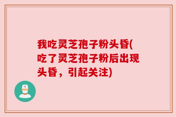 我吃灵芝孢子粉头昏(吃了灵芝孢子粉后出现头昏,引起关注) 我吃灵芝孢子粉头昏(吃了灵芝孢子粉后出现头昏,引起关注)