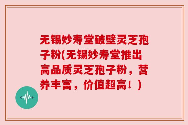 无锡妙寿堂破壁灵芝孢子粉(无锡妙寿堂推出高品质灵芝孢子粉,营养丰富,价值超高!) 无锡妙寿堂破壁灵芝孢子粉(无锡妙寿堂推出高品质灵芝孢子粉,营养丰富,价值超高!)