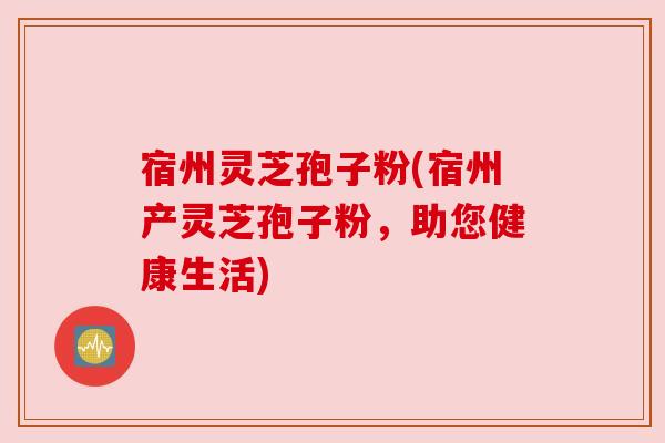 宿州灵芝孢子粉(宿州产灵芝孢子粉,助您健康生活) 宿州灵芝孢子粉(宿州产灵芝孢子粉,助您健康生活)