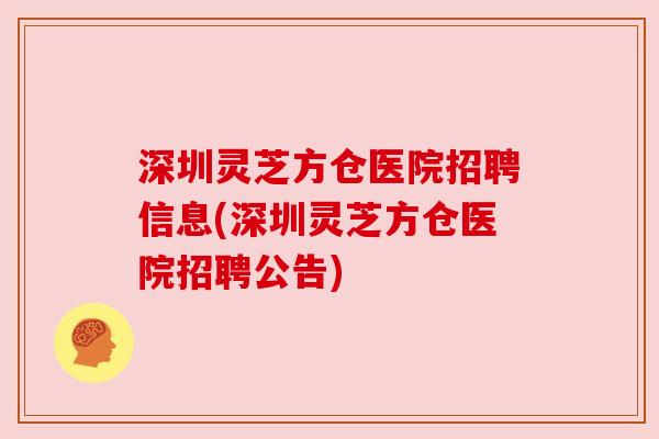深圳灵芝方仓医院招聘信息(深圳灵芝方仓医院招聘公告) 深圳灵芝方仓医院招聘信息(深圳灵芝方仓医院招聘公告)