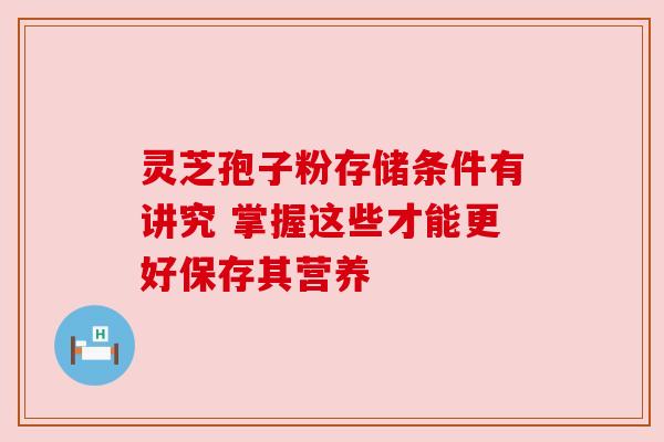 灵芝孢子粉存储条件有讲究 掌握这些才能更好保存其营养 灵芝孢子粉存储条件有讲究 掌握这些才能更好保存其营养