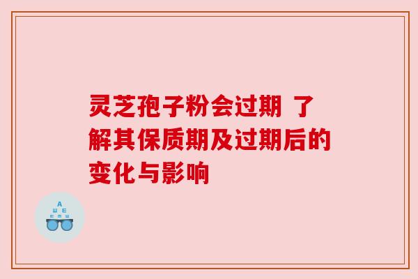 灵芝孢子粉会过期 了解其保质期及过期后的变化与影响 灵芝孢子粉会过期 了解其保质期及过期后的变化与影响