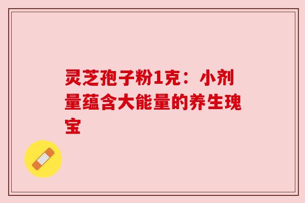 灵芝孢子粉1克：小剂量蕴含大能量的养生瑰宝