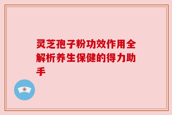 灵芝孢子粉功效作用全解析养生保健的得力助手 灵芝孢子粉功效作用全解析养生保健的得力助手