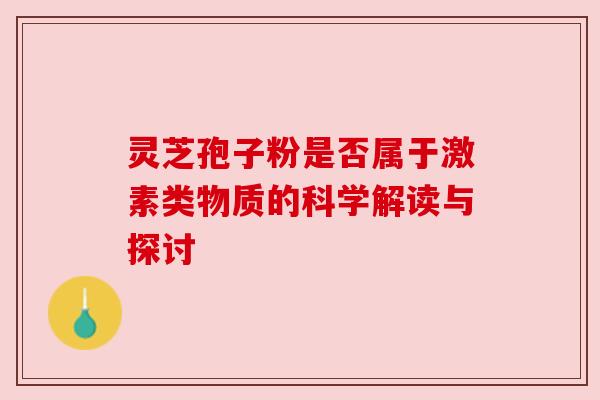 灵芝孢子粉是否属于激素类物质的科学解读与探讨