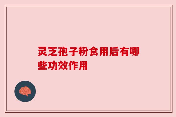 灵芝孢子粉食用后有哪些功效作用 灵芝孢子粉食用后有哪些功效作用