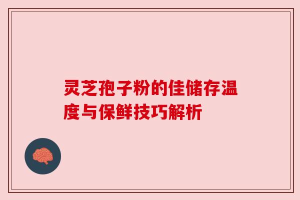 灵芝孢子粉的佳储存温度与保鲜技巧解析