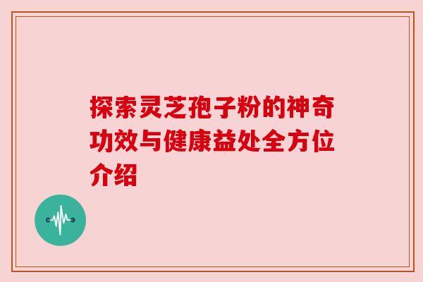 探索灵芝孢子粉的神奇功效与健康益处全方位介绍