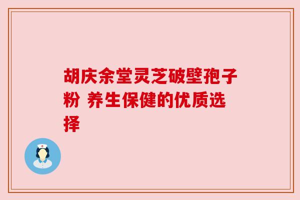 胡庆余堂灵芝破壁孢子粉 养生保健的优质选择