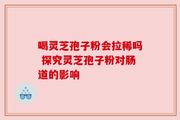 喝灵芝孢子粉会拉稀吗 探究灵芝孢子粉对肠道的影响