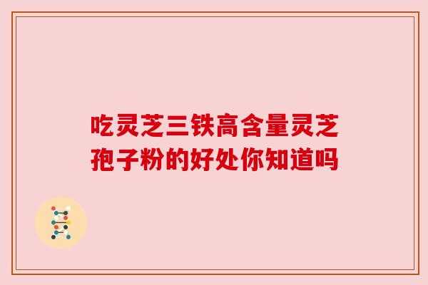 吃灵芝三铁高含量灵芝孢子粉的好处你知道吗
