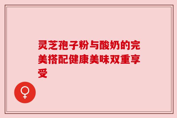 灵芝孢子粉与酸奶的完美搭配健康美味双重享受