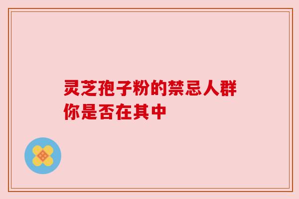 灵芝孢子粉的禁忌人群你是否在其中 灵芝孢子粉的禁忌人群你是否在其中